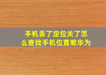 手机丢了定位关了怎么查找手机位置呢华为