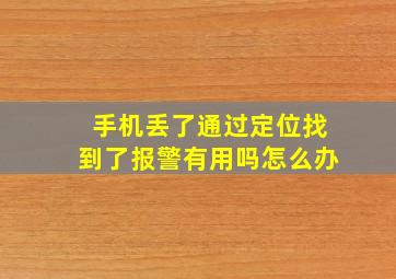 手机丢了通过定位找到了报警有用吗怎么办