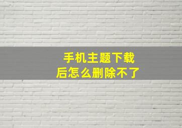 手机主题下载后怎么删除不了