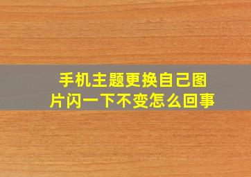 手机主题更换自己图片闪一下不变怎么回事