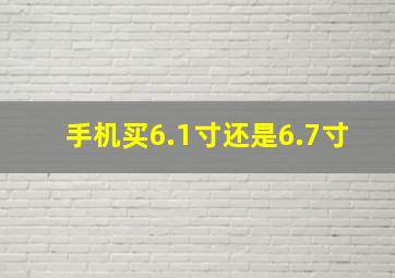 手机买6.1寸还是6.7寸