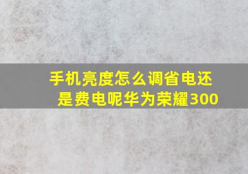 手机亮度怎么调省电还是费电呢华为荣耀300