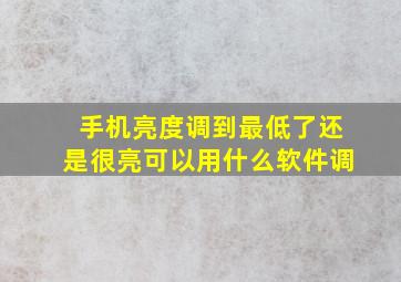 手机亮度调到最低了还是很亮可以用什么软件调