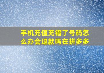 手机充值充错了号码怎么办会退款吗在拼多多