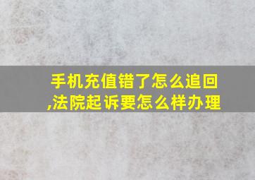 手机充值错了怎么追回,法院起诉要怎么样办理