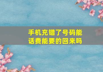 手机充错了号码能话费能要的回来吗