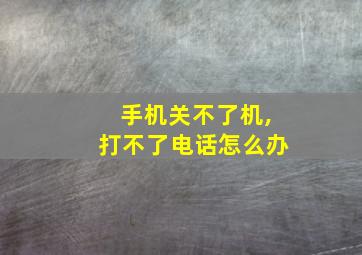 手机关不了机,打不了电话怎么办