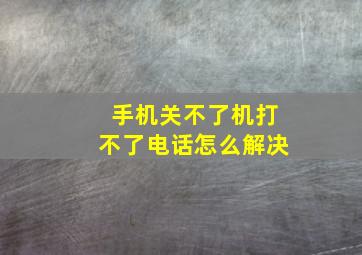 手机关不了机打不了电话怎么解决