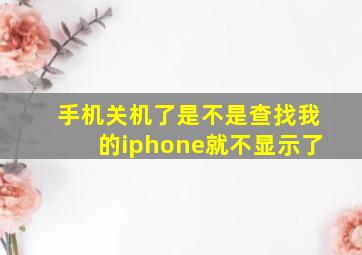 手机关机了是不是查找我的iphone就不显示了