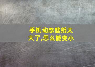 手机动态壁纸太大了,怎么能变小