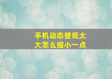 手机动态壁纸太大怎么缩小一点