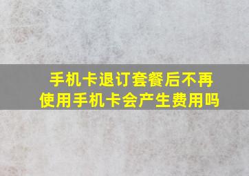 手机卡退订套餐后不再使用手机卡会产生费用吗