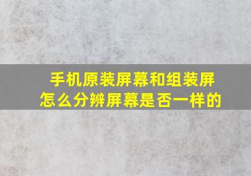 手机原装屏幕和组装屏怎么分辨屏幕是否一样的