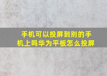 手机可以投屏到别的手机上吗华为平板怎么投屏