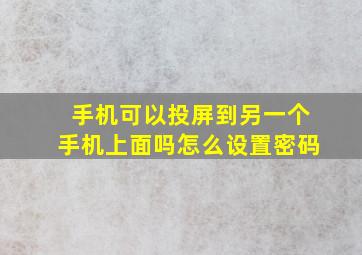 手机可以投屏到另一个手机上面吗怎么设置密码