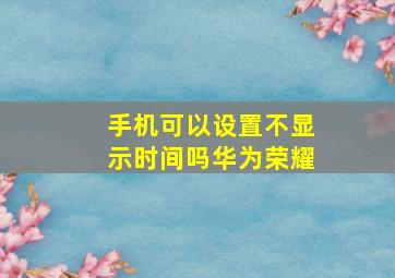 手机可以设置不显示时间吗华为荣耀