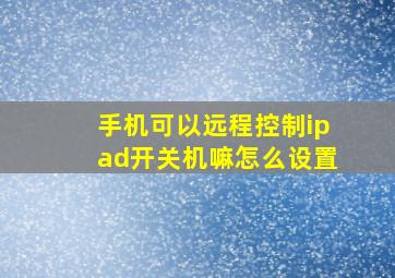 手机可以远程控制ipad开关机嘛怎么设置