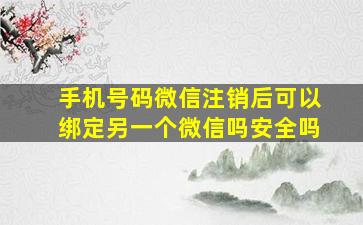 手机号码微信注销后可以绑定另一个微信吗安全吗