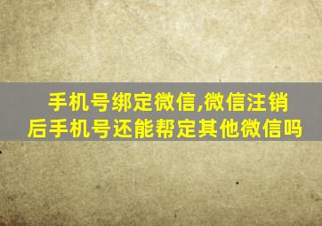 手机号绑定微信,微信注销后手机号还能帮定其他微信吗