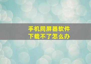 手机同屏器软件下载不了怎么办