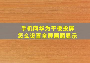 手机向华为平板投屏怎么设置全屏画面显示