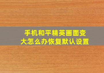 手机和平精英画面变大怎么办恢复默认设置