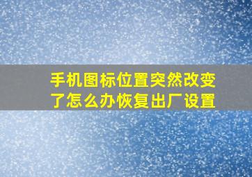 手机图标位置突然改变了怎么办恢复出厂设置