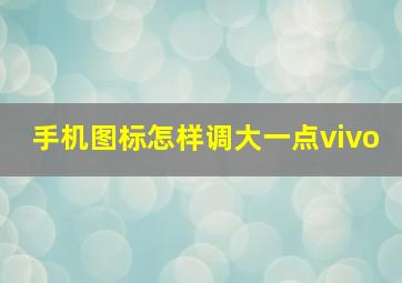 手机图标怎样调大一点vivo