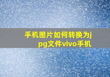 手机图片如何转换为jpg文件vivo手机