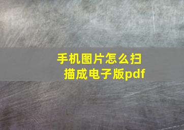 手机图片怎么扫描成电子版pdf