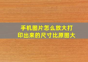 手机图片怎么放大打印出来的尺寸比原图大