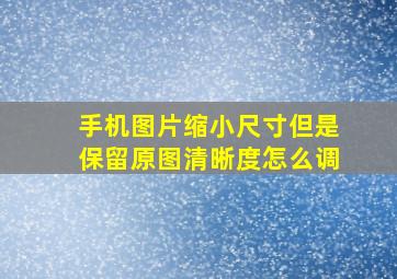 手机图片缩小尺寸但是保留原图清晰度怎么调