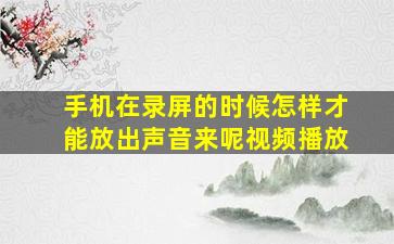 手机在录屏的时候怎样才能放出声音来呢视频播放