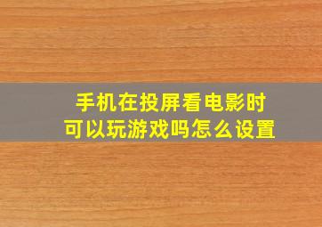 手机在投屏看电影时可以玩游戏吗怎么设置