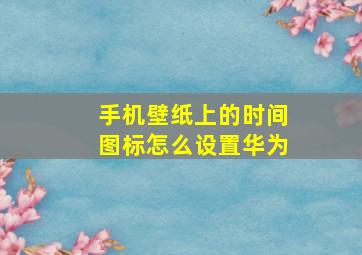 手机壁纸上的时间图标怎么设置华为