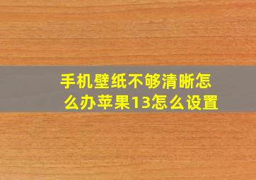 手机壁纸不够清晰怎么办苹果13怎么设置