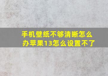 手机壁纸不够清晰怎么办苹果13怎么设置不了