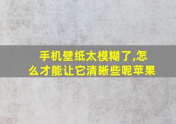 手机壁纸太模糊了,怎么才能让它清晰些呢苹果