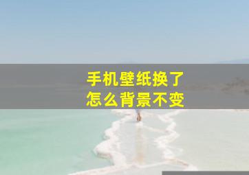 手机壁纸换了怎么背景不变