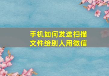 手机如何发送扫描文件给别人用微信