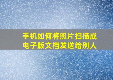 手机如何将照片扫描成电子版文档发送给别人