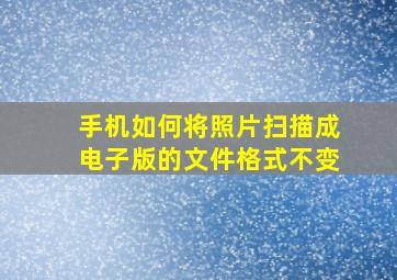 手机如何将照片扫描成电子版的文件格式不变