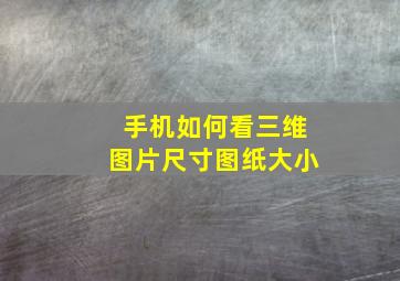 手机如何看三维图片尺寸图纸大小