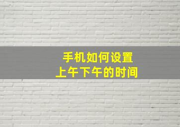 手机如何设置上午下午的时间