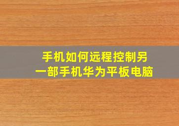 手机如何远程控制另一部手机华为平板电脑