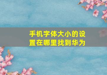 手机字体大小的设置在哪里找到华为