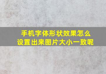 手机字体形状效果怎么设置出来图片大小一致呢