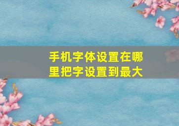 手机字体设置在哪里把字设置到最大