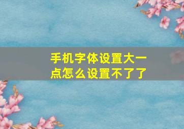 手机字体设置大一点怎么设置不了了