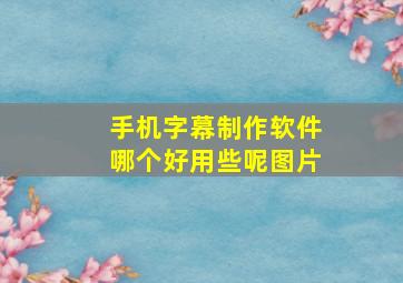 手机字幕制作软件哪个好用些呢图片